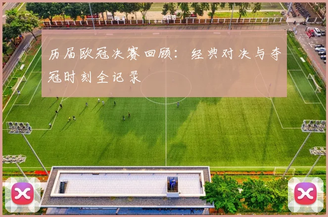 历届欧冠决赛回顾：经典对决与夺冠时刻全记录