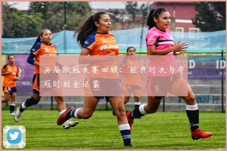 历届欧冠决赛回顾：经典对决与夺冠时刻全记录