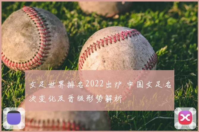女足世界排名2022出炉 中国女足名次变化及晋级形势解析