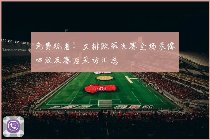 免费观看！女排欧冠决赛全场录像回放及赛后采访汇总