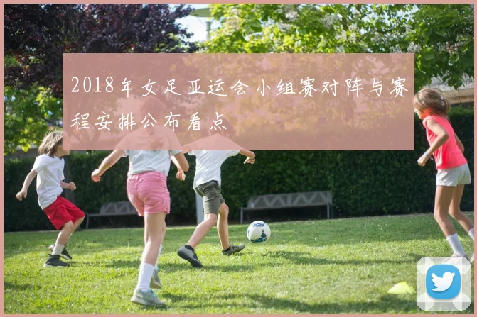 2018年女足亚运会小组赛对阵与赛程安排公布看点