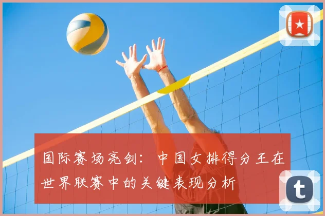 国际赛场亮剑：中国女排得分王在世界联赛中的关键表现分析