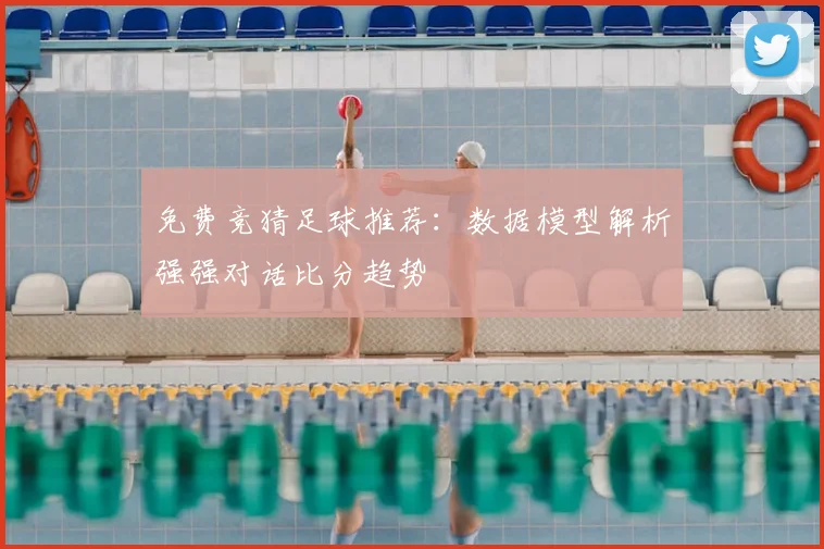 免费竞猜足球推荐：数据模型解析强强对话比分趋势