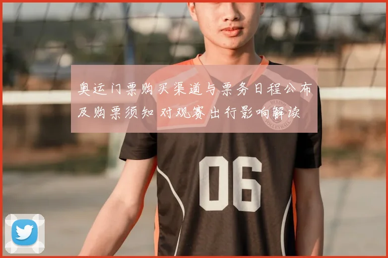 奥运门票购买渠道与票务日程公布及购票须知 对观赛出行影响解读