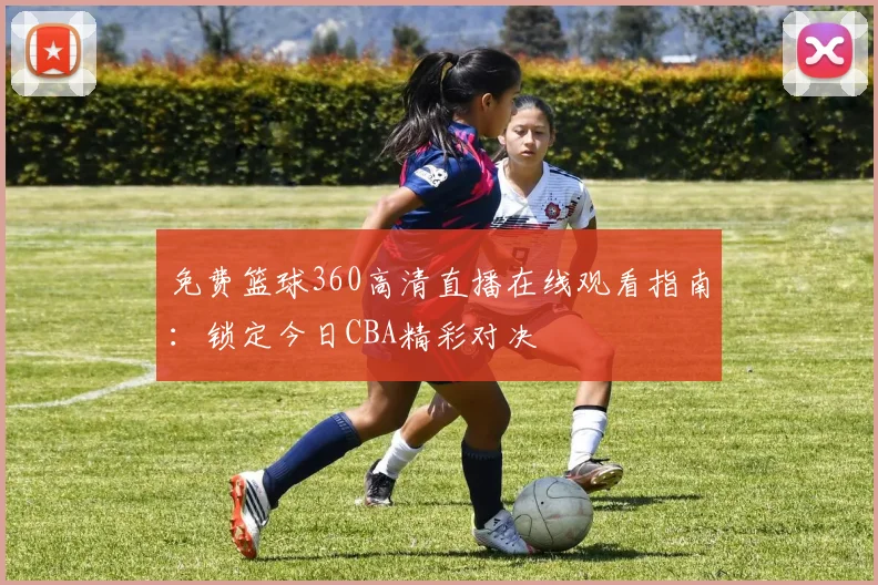 免费篮球360高清直播在线观看指南：锁定今日CBA精彩对决