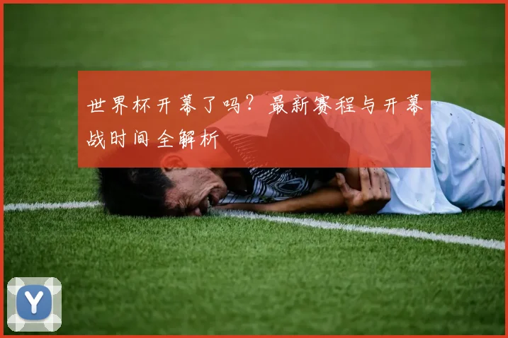 世界杯开幕了吗？最新赛程与开幕战时间全解析