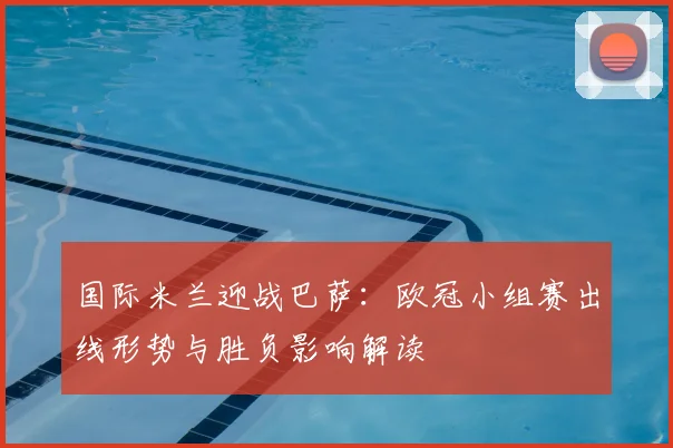 国际米兰迎战巴萨：欧冠小组赛出线形势与胜负影响解读