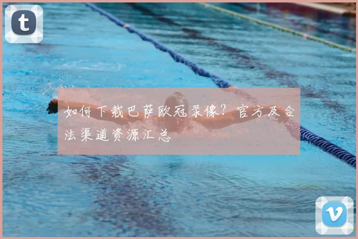 如何下载巴萨欧冠录像？官方及合法渠道资源汇总