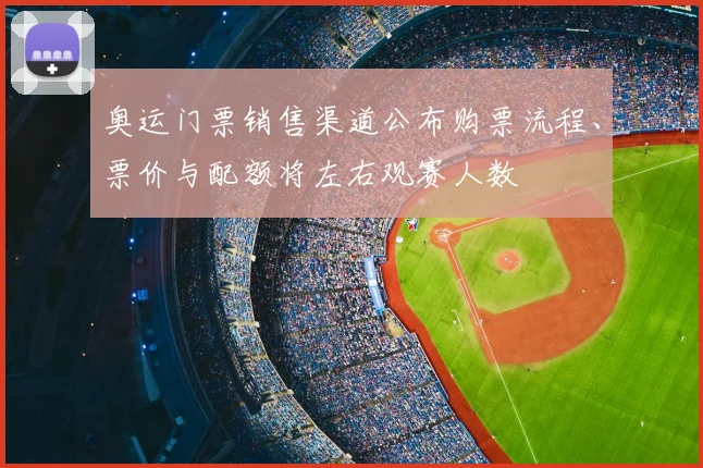 奥运门票销售渠道公布购票流程、票价与配额将左右观赛人数