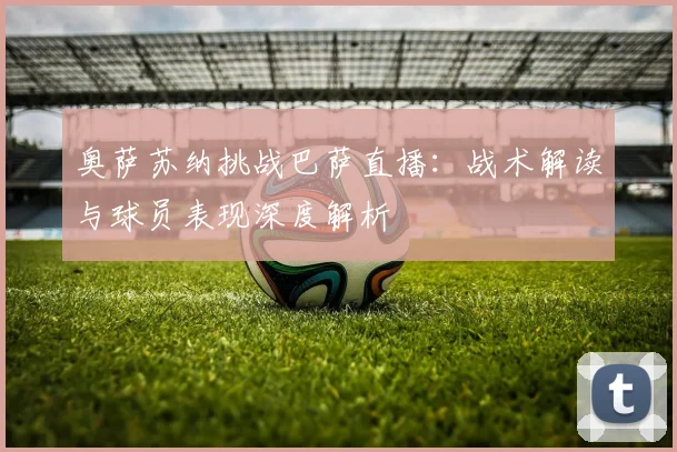 奥萨苏纳挑战巴萨直播：战术解读与球员表现深度解析