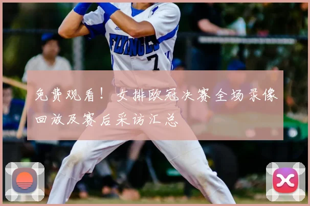 免费观看！女排欧冠决赛全场录像回放及赛后采访汇总