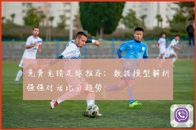 免费竞猜足球推荐：数据模型解析强强对话比分趋势