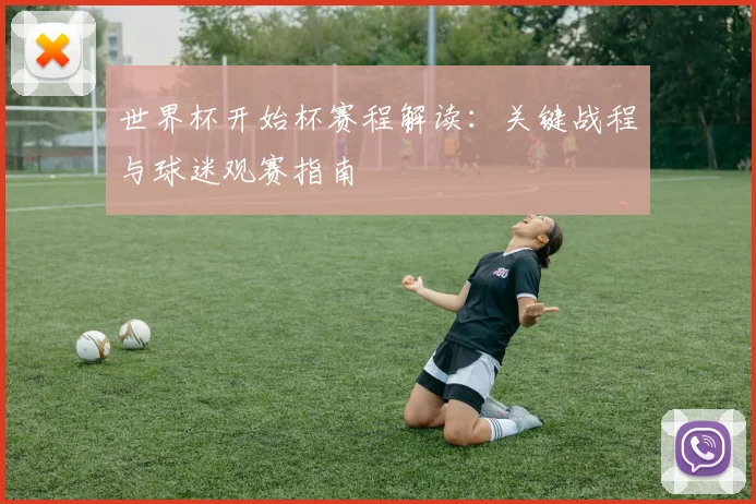 世界杯开始杯赛程解读：关键战程与球迷观赛指南