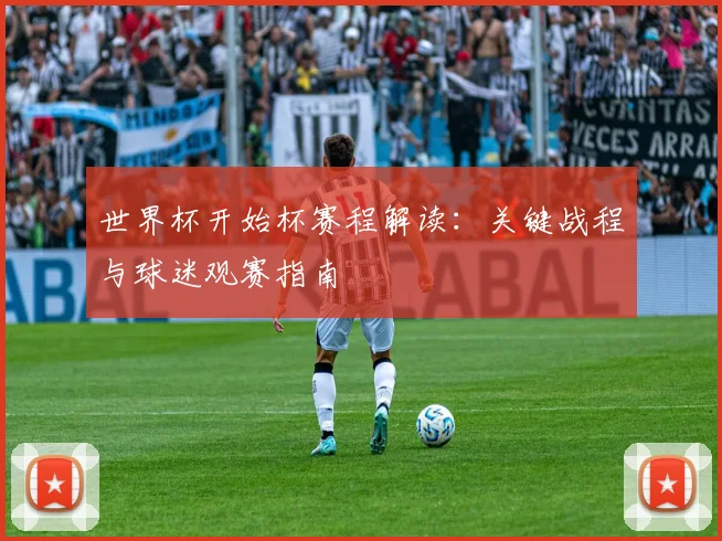 世界杯开始杯赛程解读：关键战程与球迷观赛指南