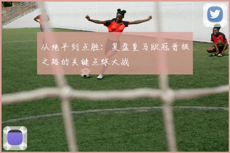 从绝平到点胜：复盘皇马欧冠晋级之路的关键点球大战